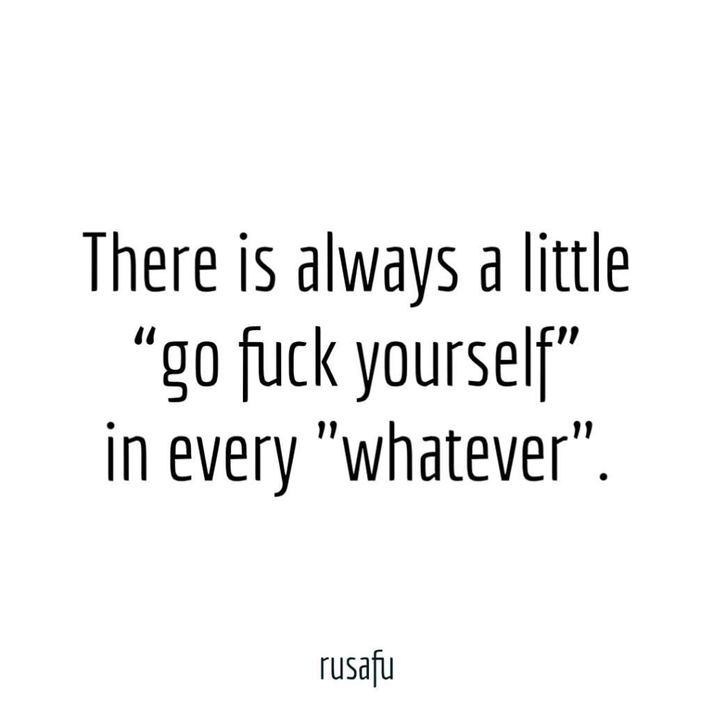 There is always a little “go fuck yourself” in every "whatever".