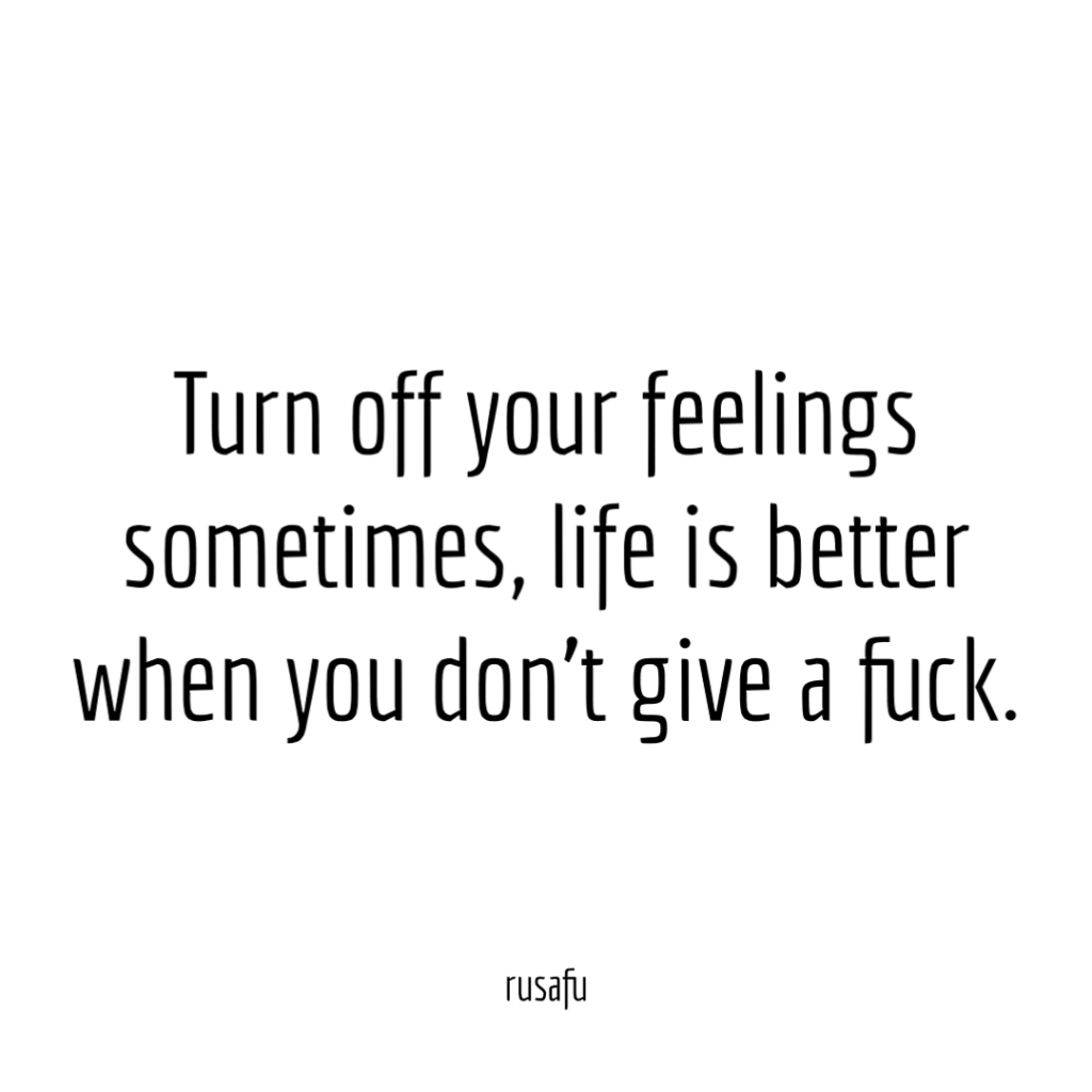 Turn off your feelings sometimes, life is better when you don't give a fuck.