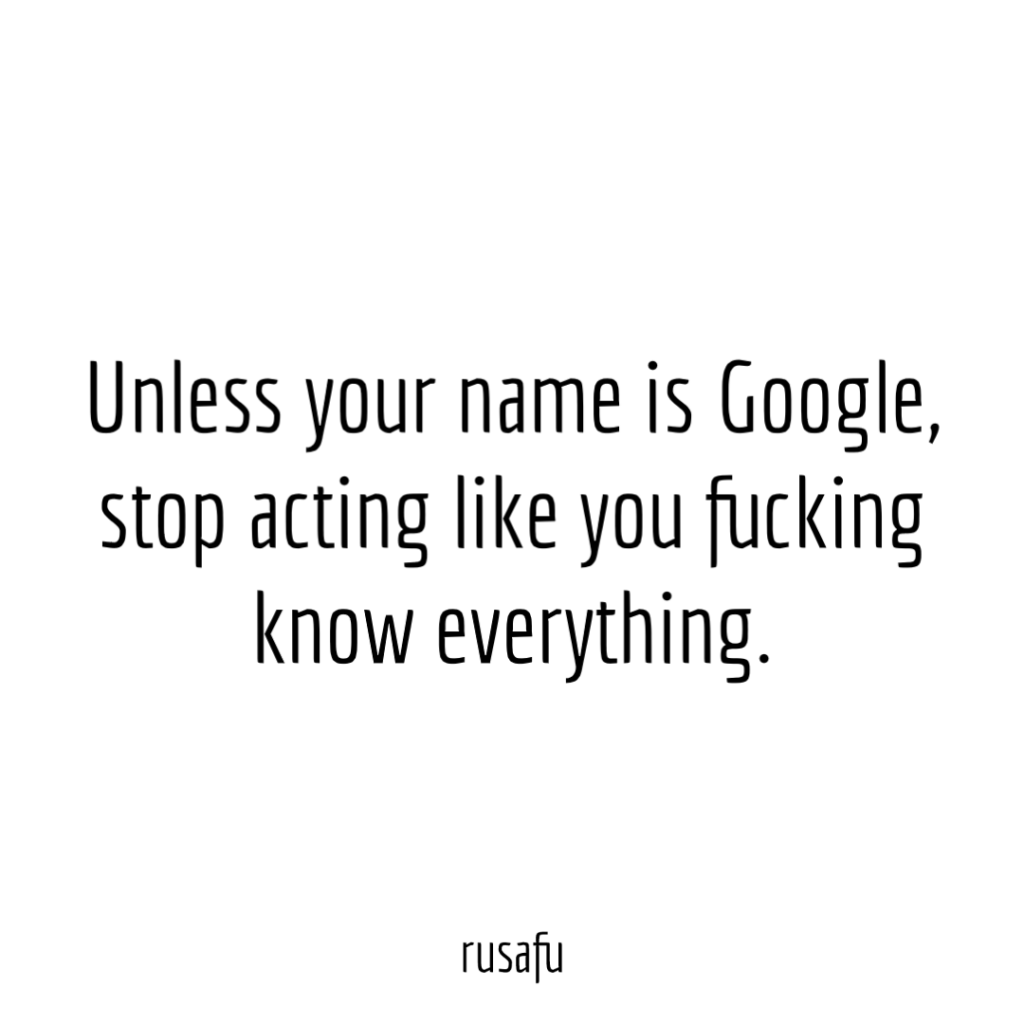 Unless your name is Google, stop acting like you fucking know everything.