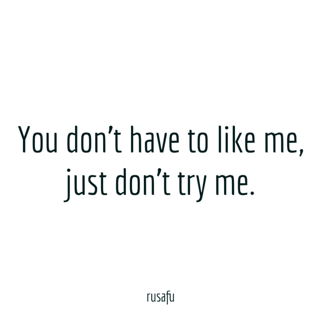 You don’t have to like me, just don’t try me.
