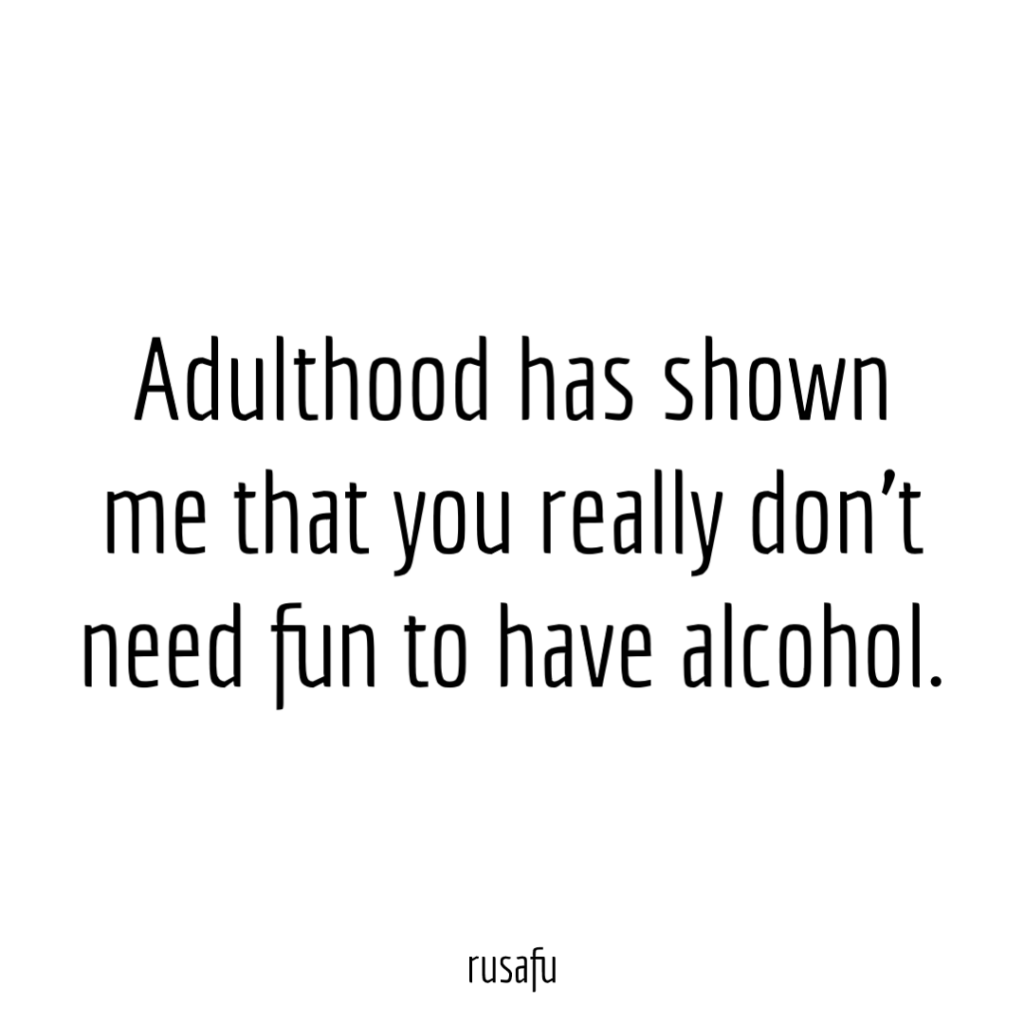 Adulthood has shown me that you really don't need fun to have alcohol.