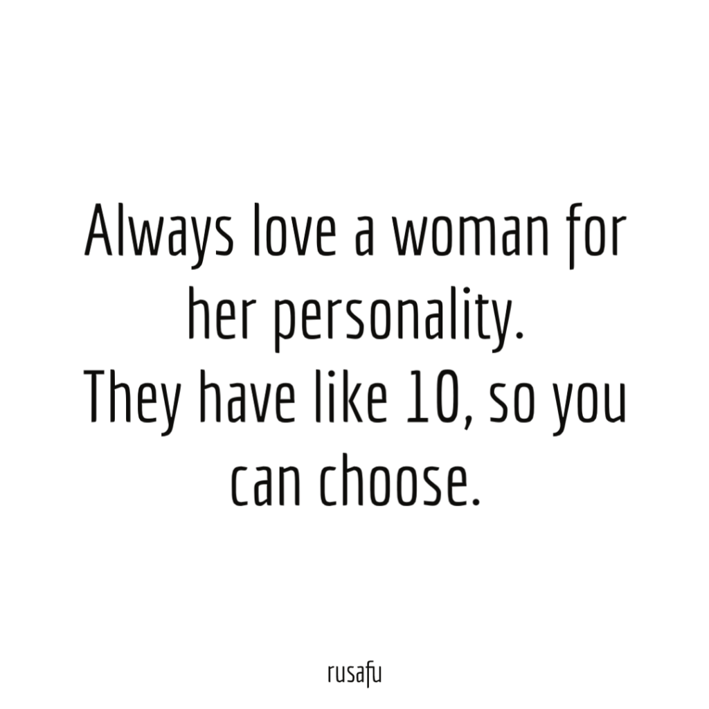 Always love a woman for her personality. They have like 10, so you can choose.