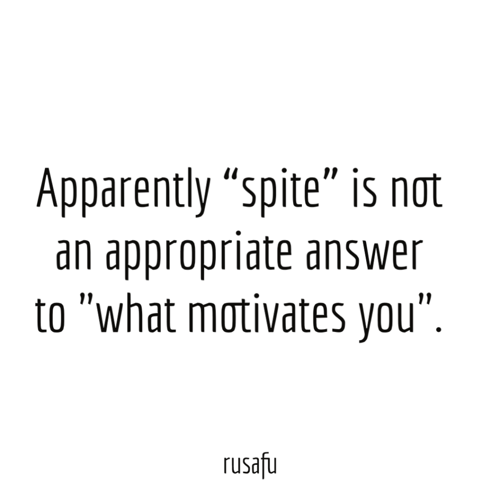 Apparently “spite” is not an appropriate answer to "what motivates you".