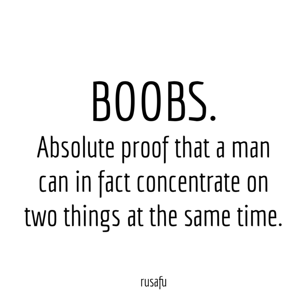 BOOBS. Absolute proof that a man can in fact concentrate on two things at the same time.