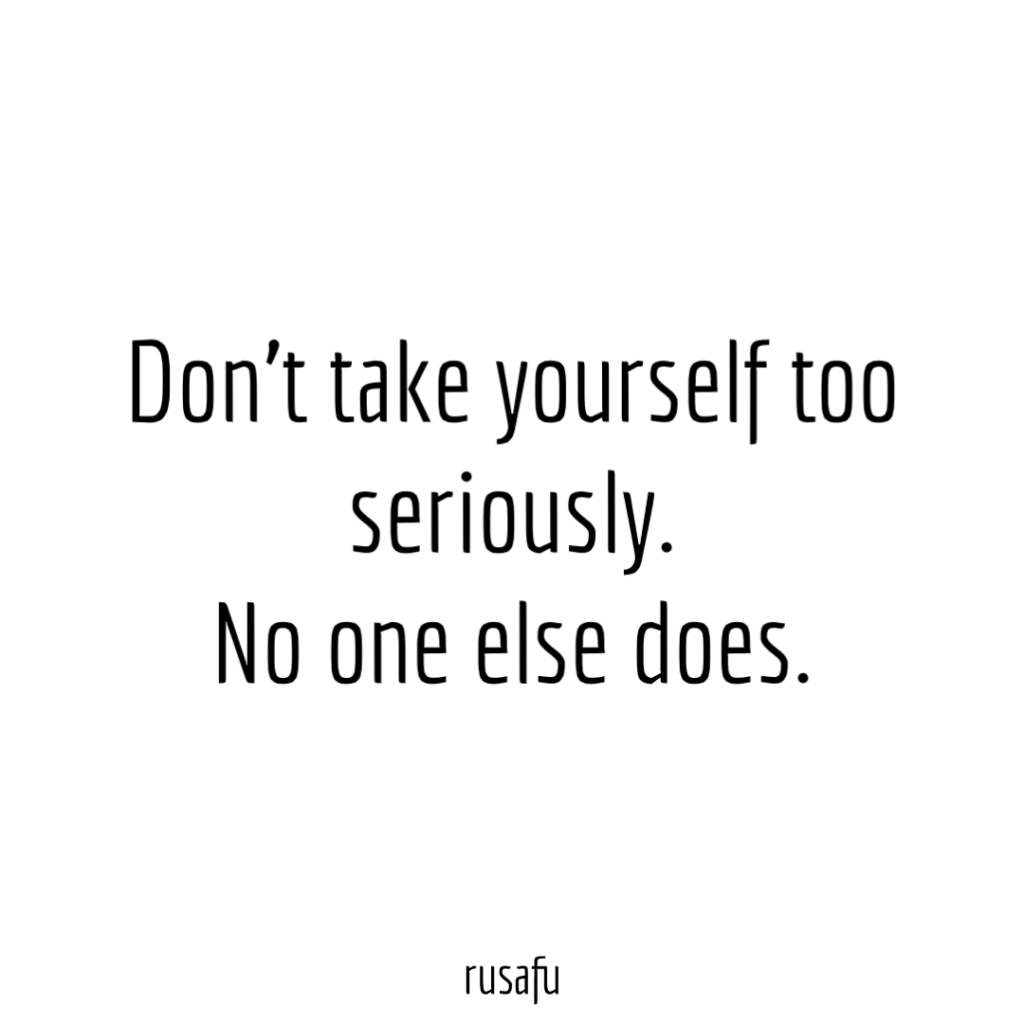 Don’t take yourself too seriously. No one else does.