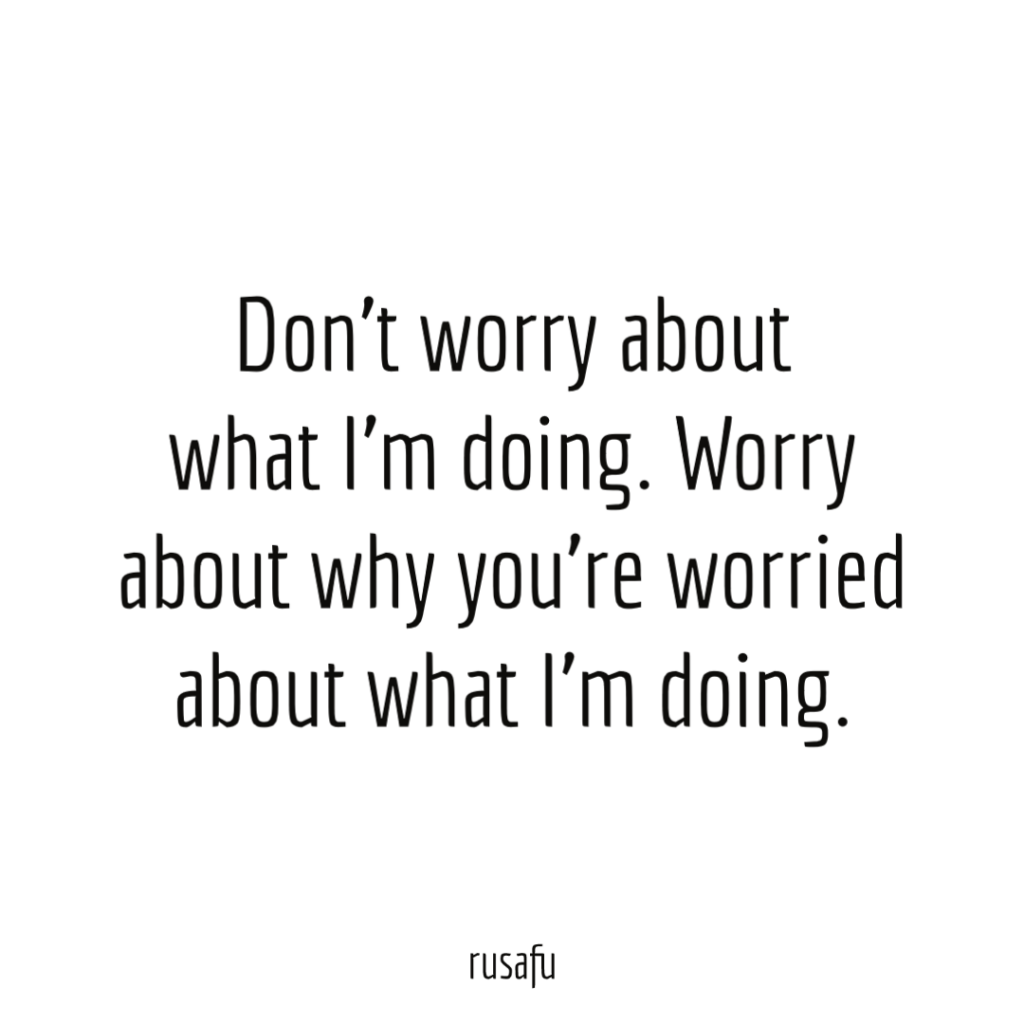 Don’t worry about what I’m doing. Worry about why you’re worried about what I’m doing.
