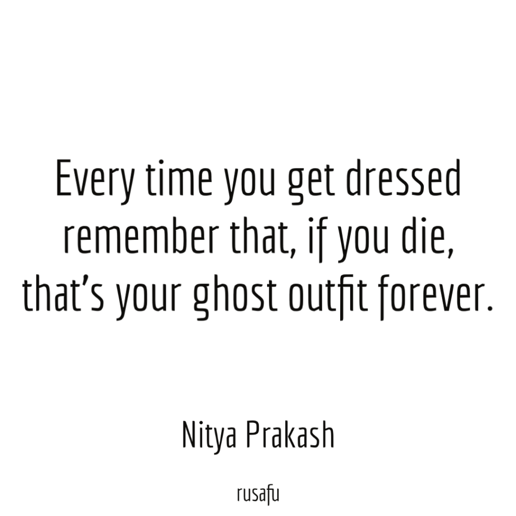 Every time you get dressed remember that, if you die, that’s your ghost outfit forever. - Nitya Prakash