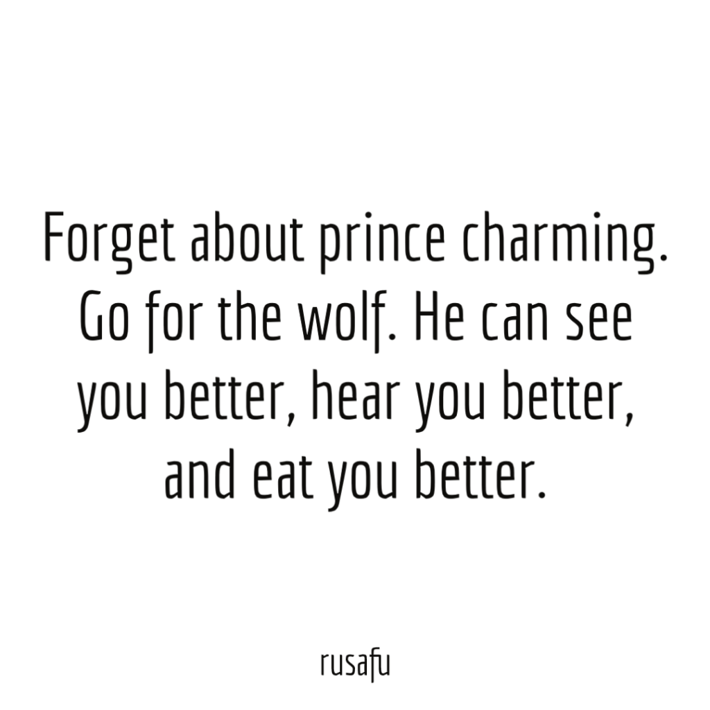 Forget about prince charming. Go for the wolf. He can see you better, hear you better, and eat you better.