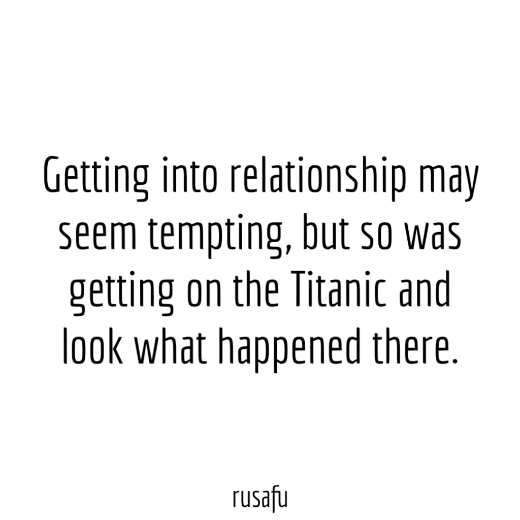 Getting into relationship may seem tempting, but so was getting on the Titanic and look what happened there.
