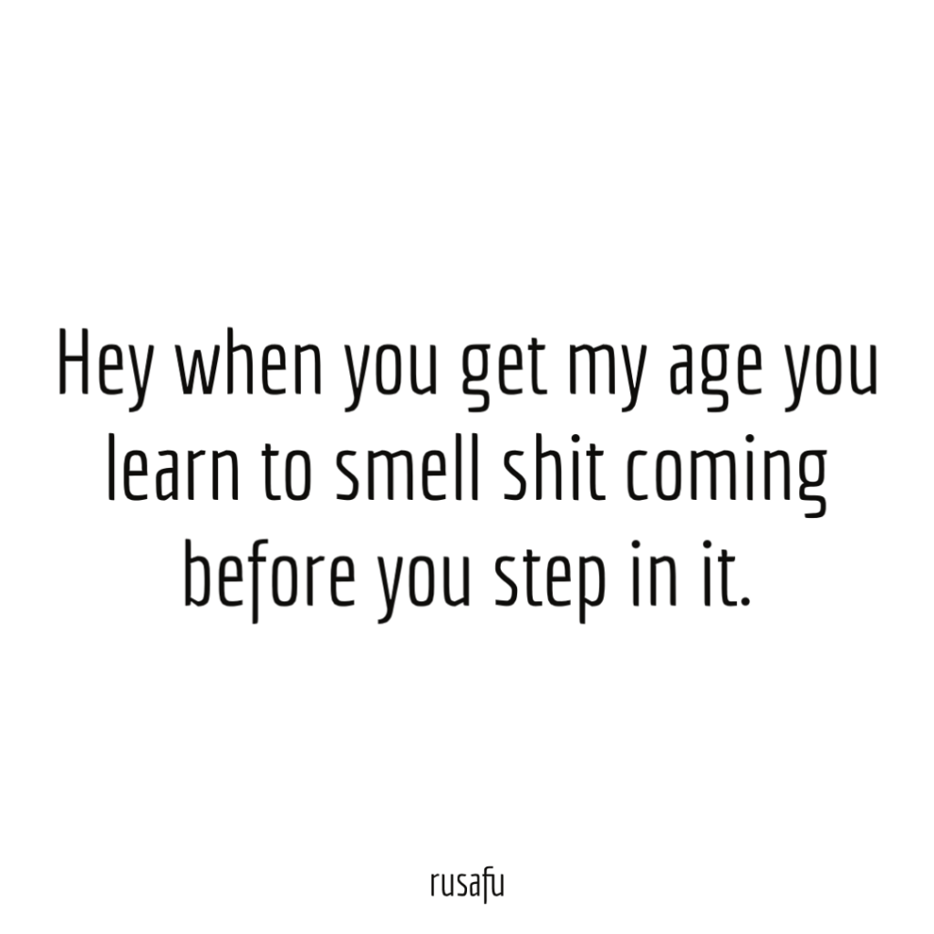 Hey when you get my age you learn to smell shit coming before you step in it.