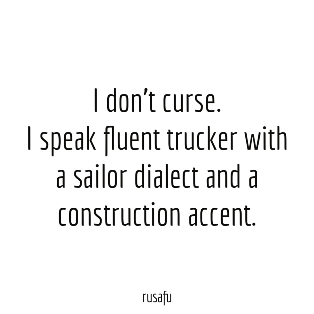 I don’t curse. I speak fluent trucker with a sailor dialect and a construction accent.