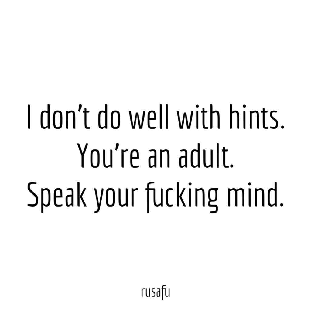 I don’t do well with hints. You’re an adult. Speak your fucking mind.