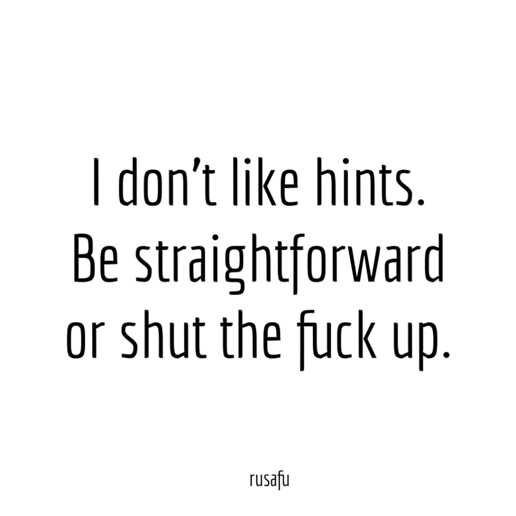 I don’t like hints. Be straightforward or shut the fuck up.