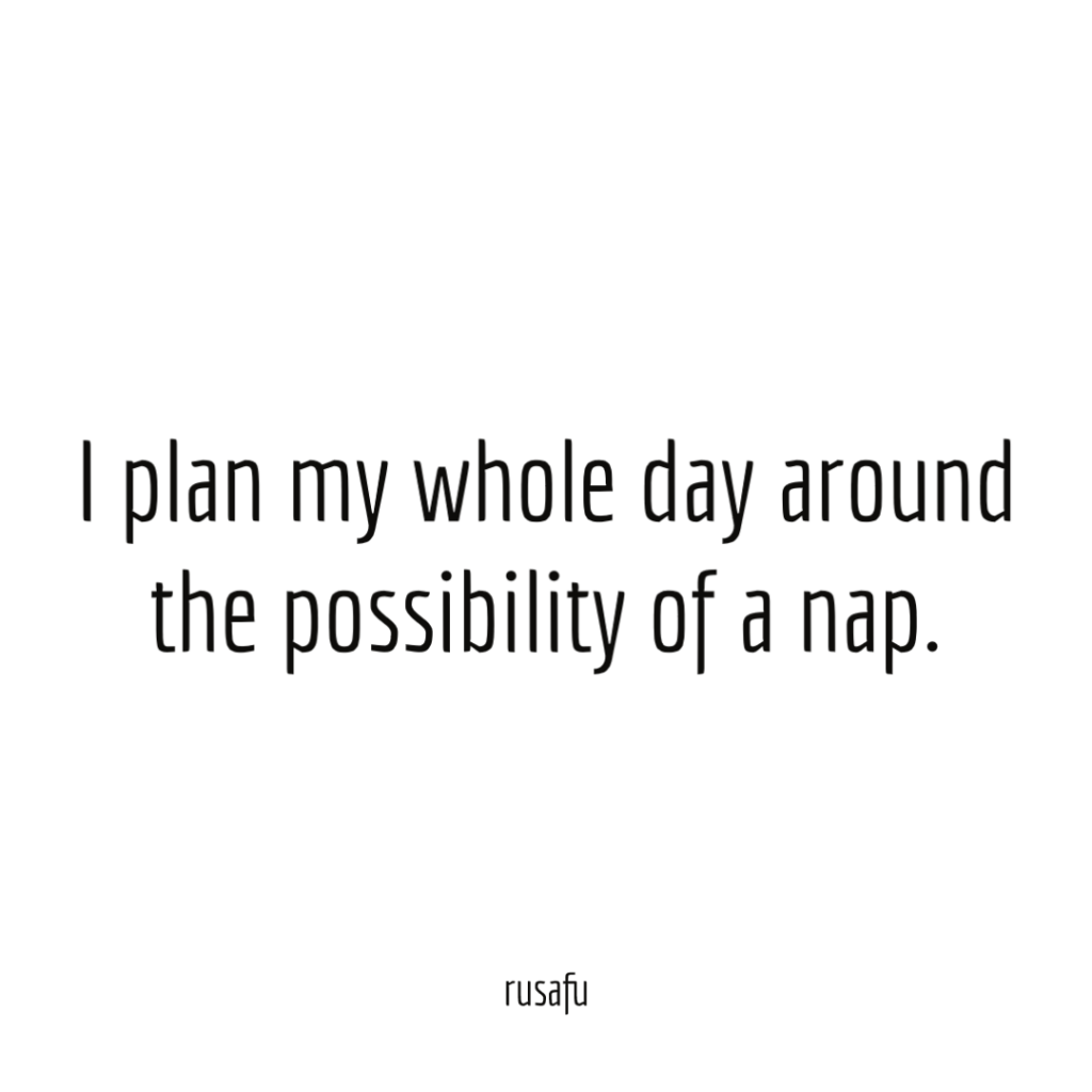 I plan my whole day around the possibility of a nap.