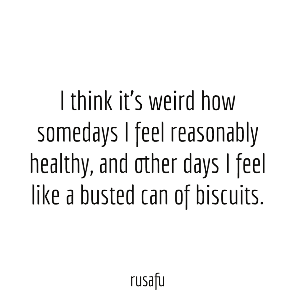 I think it’s weird how somedays I feel reasonably healthy, and other days I feel like a busted can of biscuits.