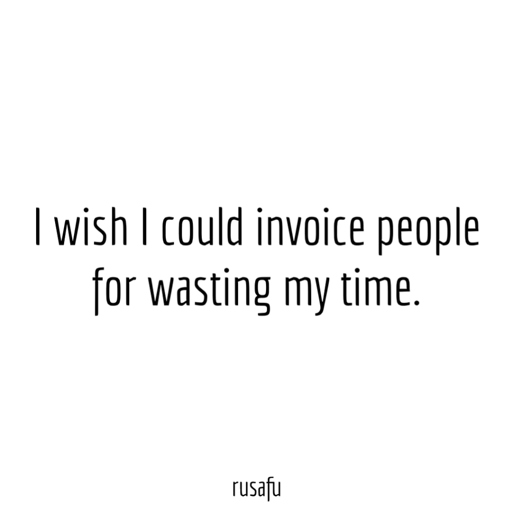 I wish I could invoice people for wasting my time.