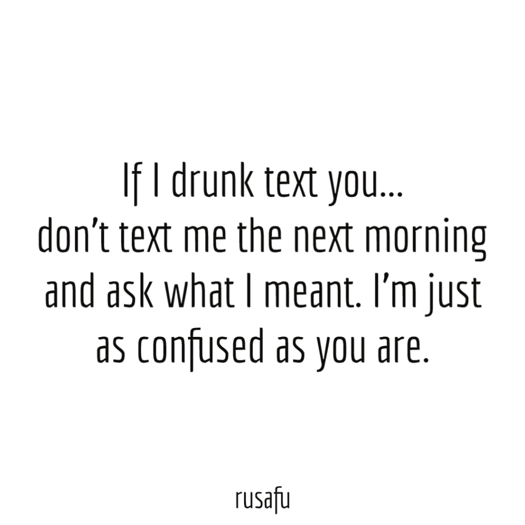 If I drunk text you… don’t text me the next morning and ask what I meant. I’m just as confused as you are.