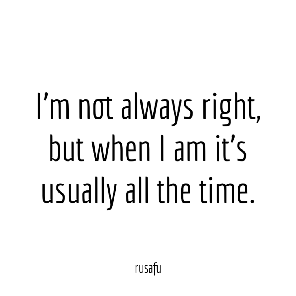 I’m not always right, but when I am it’s usually all the time.