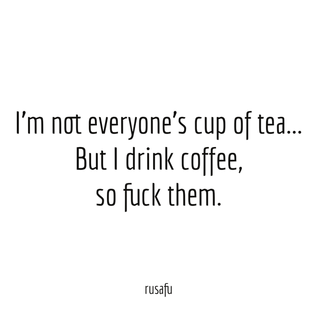 I’m not everyone’s cup of tea… But I drink coffee, so fuck them.