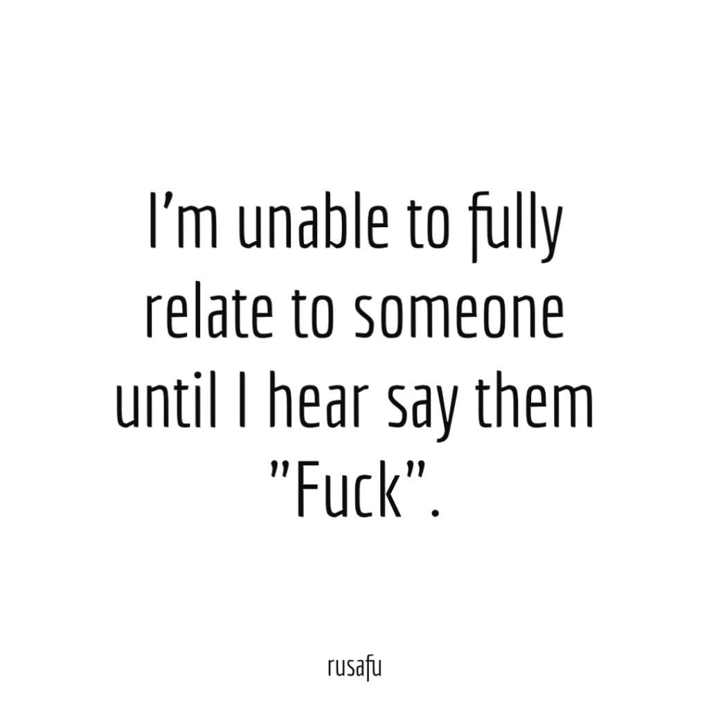 I'm unable to fully relate to someone until I hear say them "Fuck".