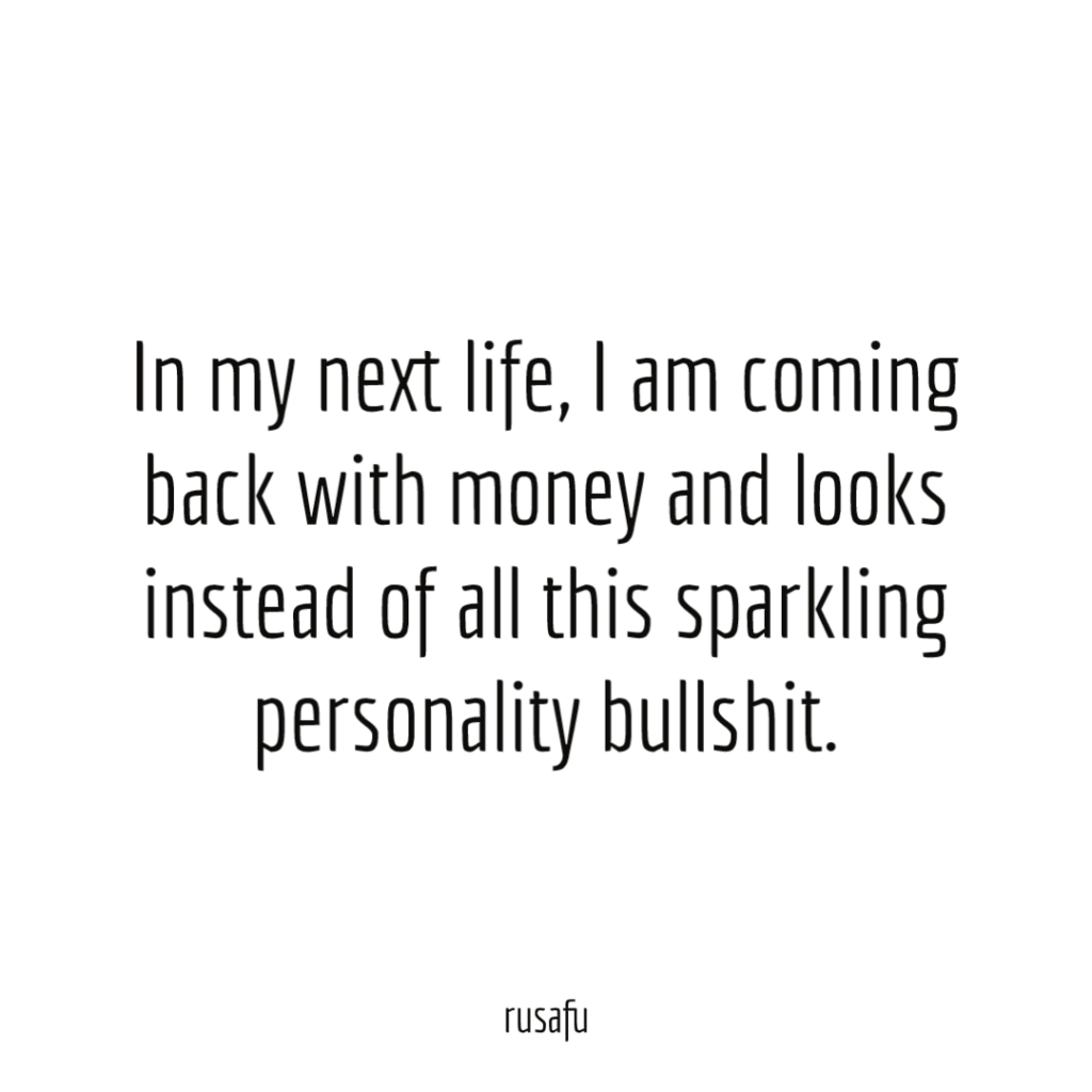 In my next life, I am coming back with money and looks instead of all this sparkling personality bullshit.