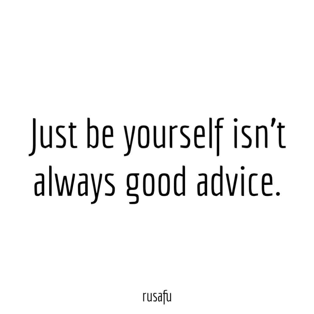 Just be yourself isn’t always good advice.