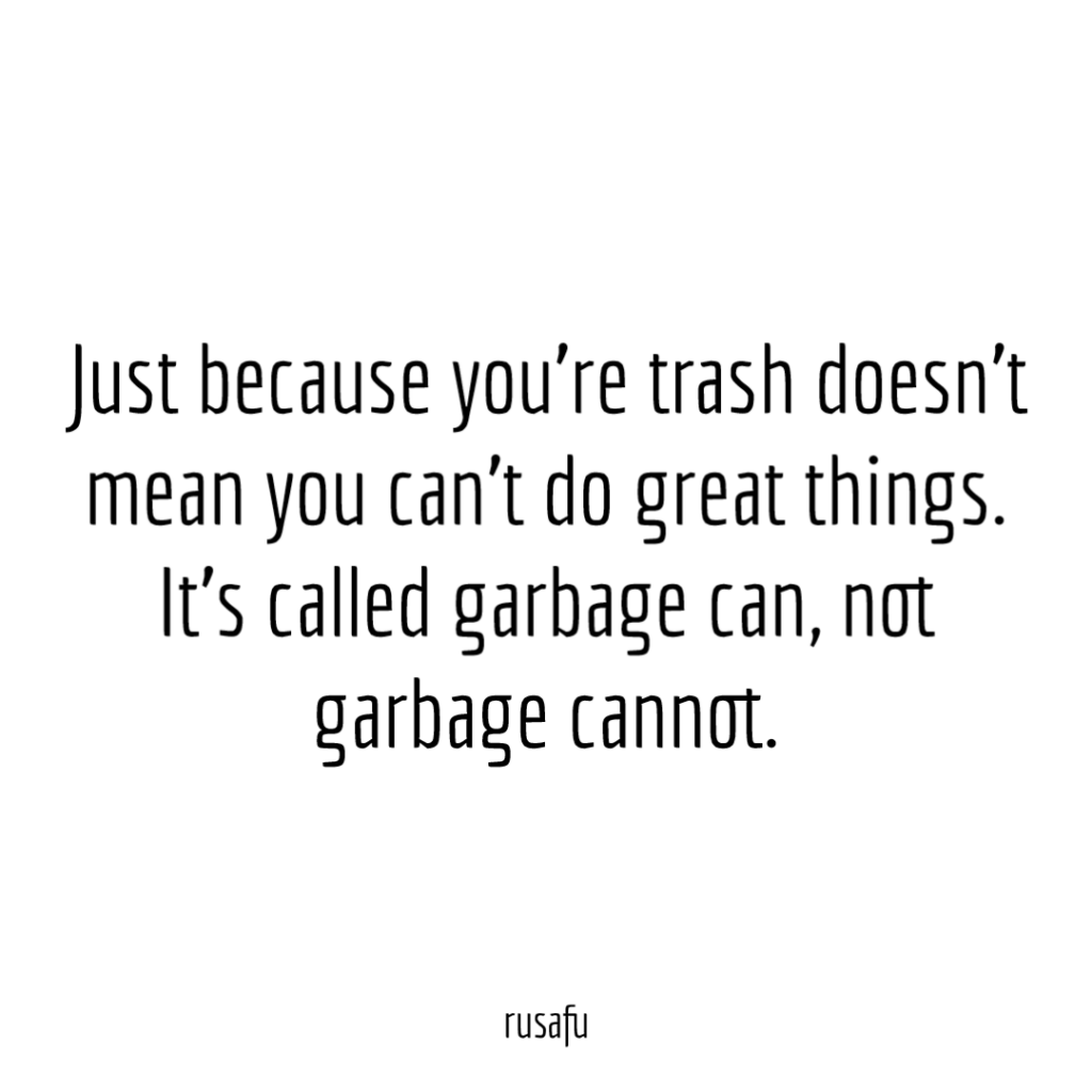 Just because you’re trash doesn’t mean you can’t do great things. It’s called garbage can, not garbage cannot.