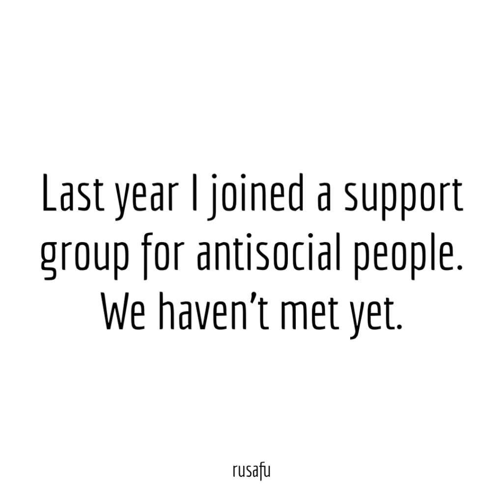 Last year I joined a support group for antisocial people. We haven't met yet.