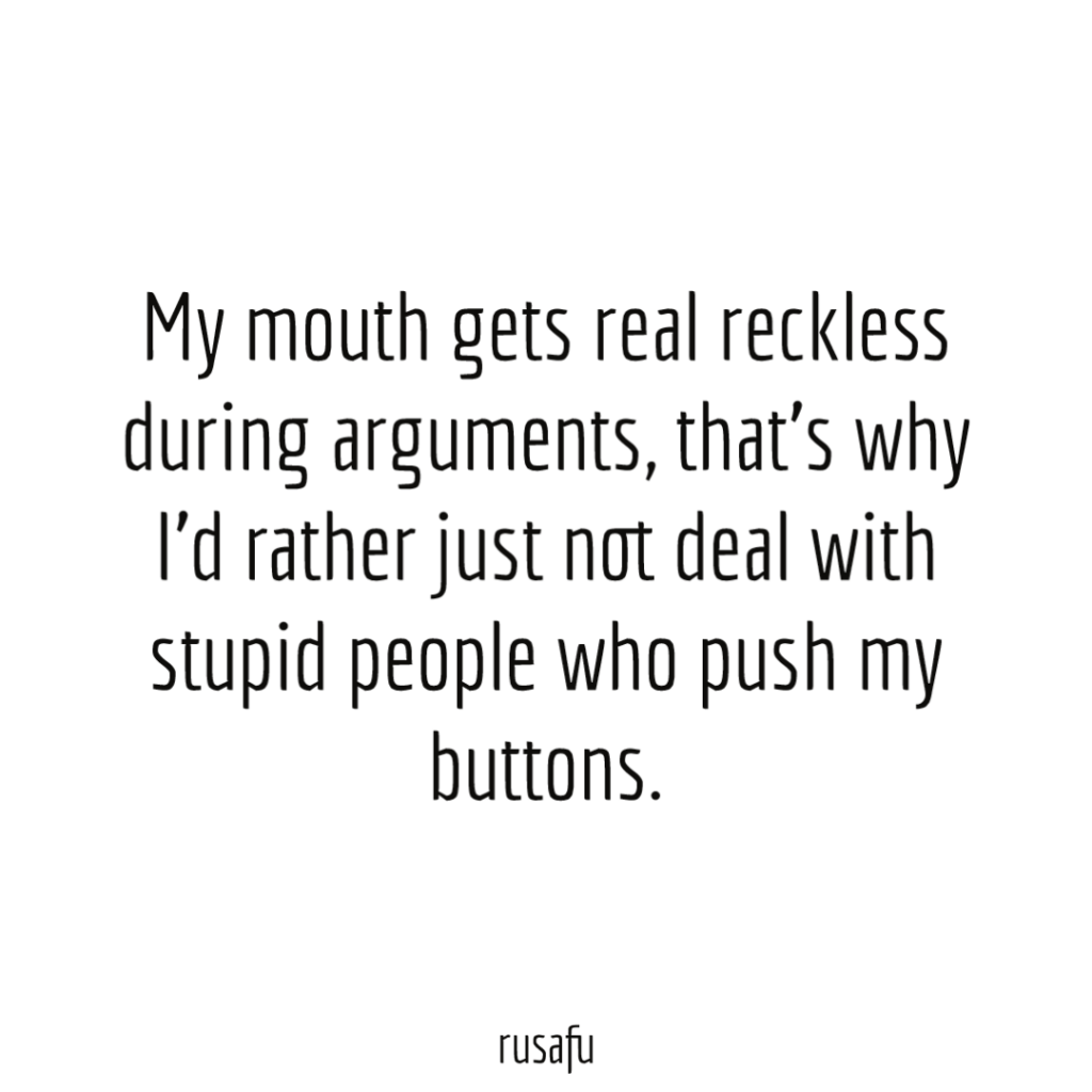 My mouth gets real reckless during arguments, that’s why I’d rather just not deal with stupid people who push my buttons.