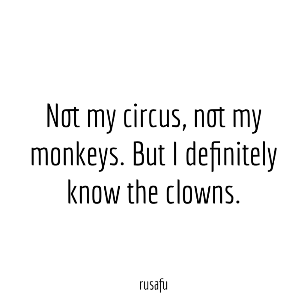Not my circus, not my monkeys. But I definitely know the clowns.