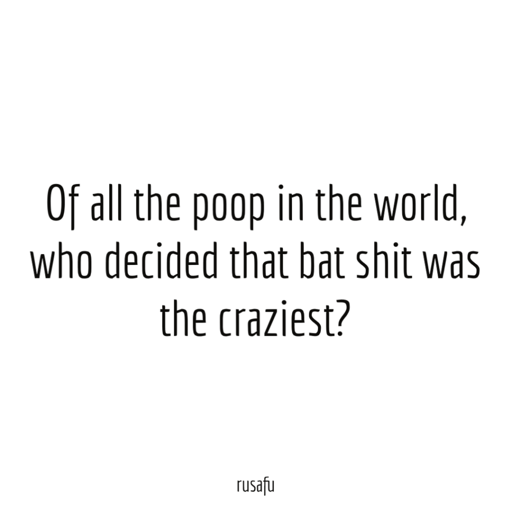 Of all the poop in the world, who decided that bat shit was the craziest?