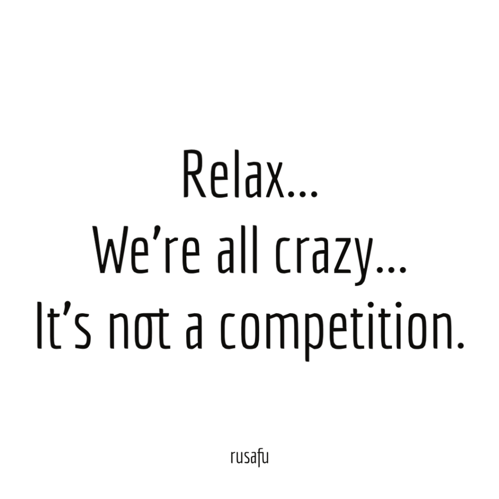 Relax… We’re all crazy… It’s not a competition.