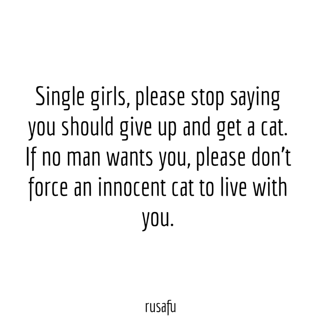 Single girls, please stop saying you should give up and get a cat. If no man wants you, please don’t force an innocent cat to live with you.