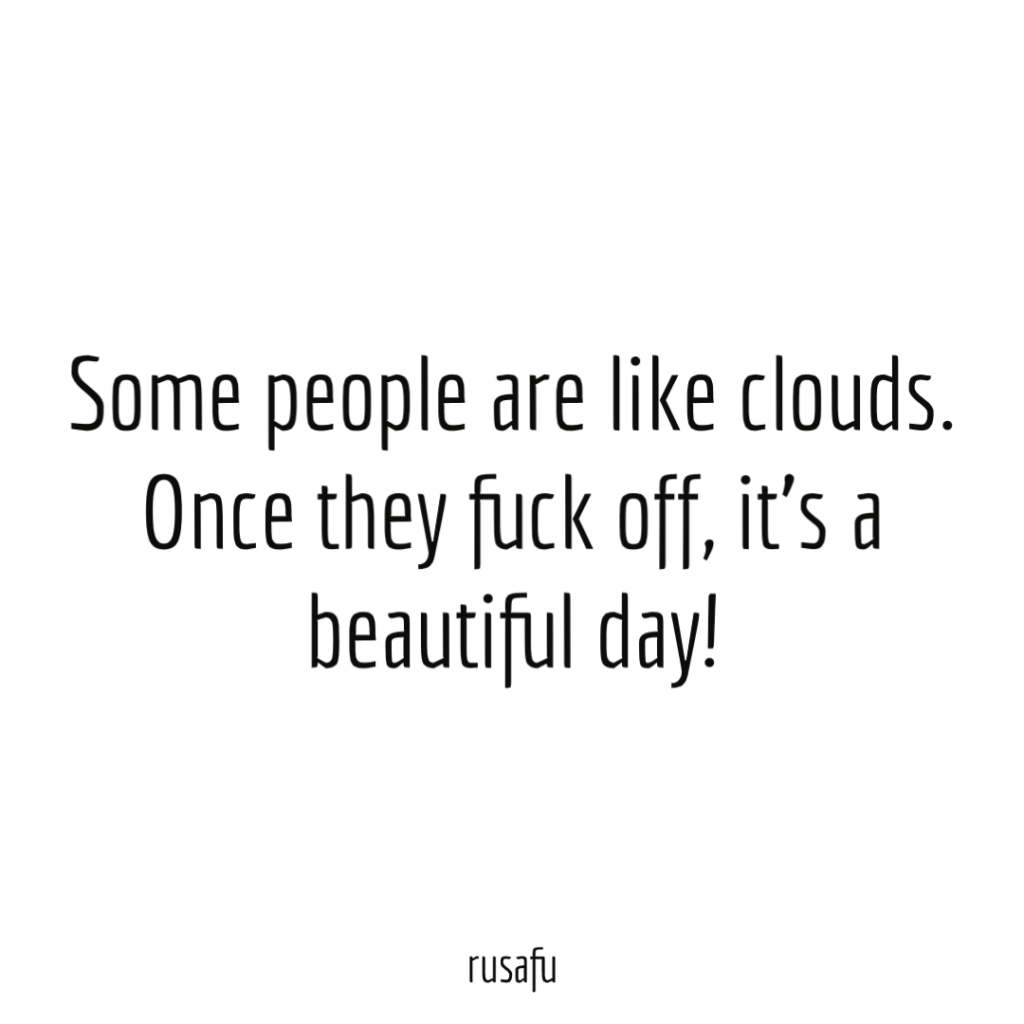 Some people are like clouds. Once they fuck off, it’s a beautiful day!