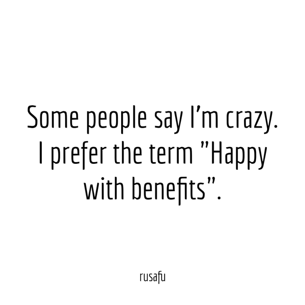 Some people say I’m crazy. I prefer the term "Happy with benefits".