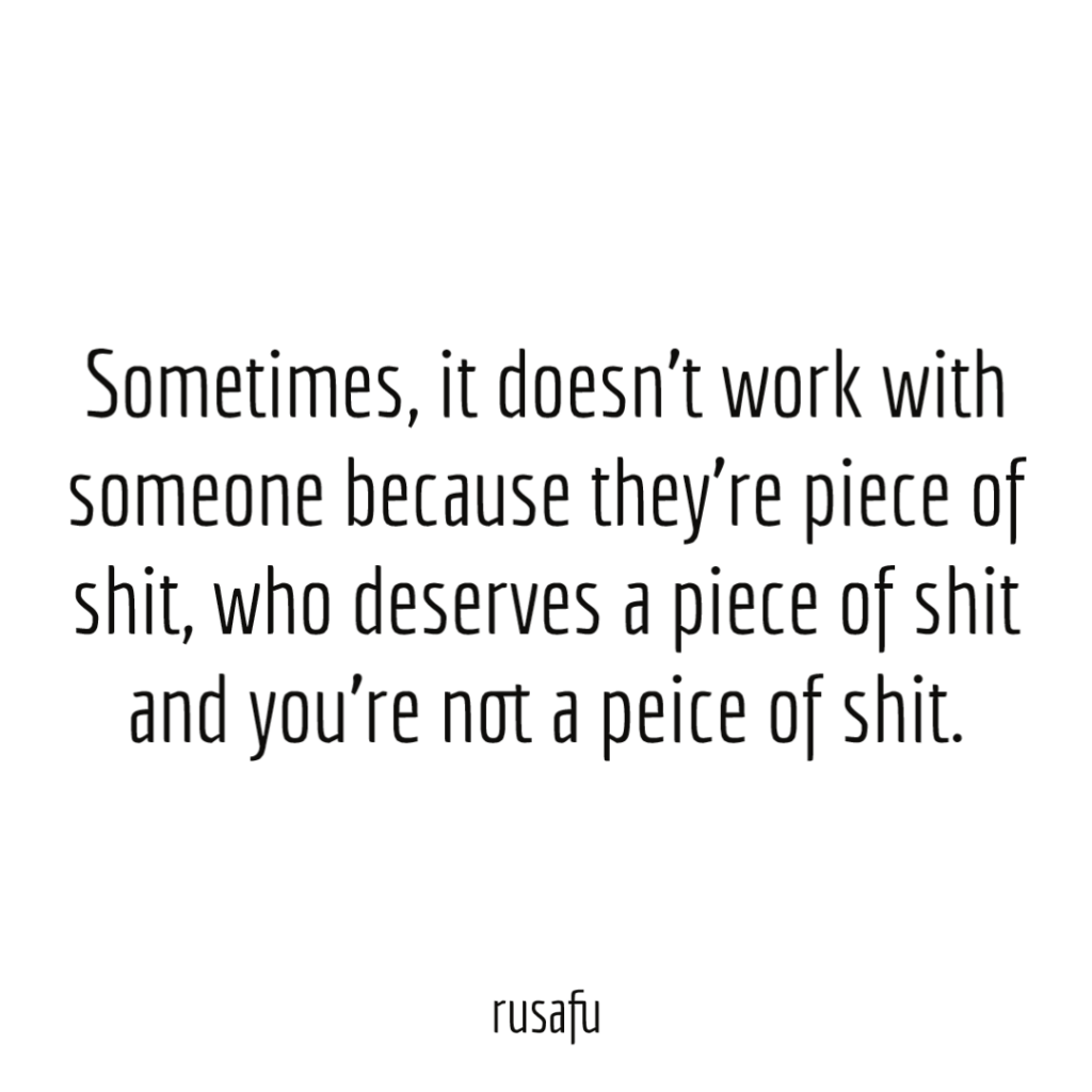 Sometimes, it doesn’t work with someone because they’re piece of shit, who deserves a piece of shit and you’re not a peice of shit.