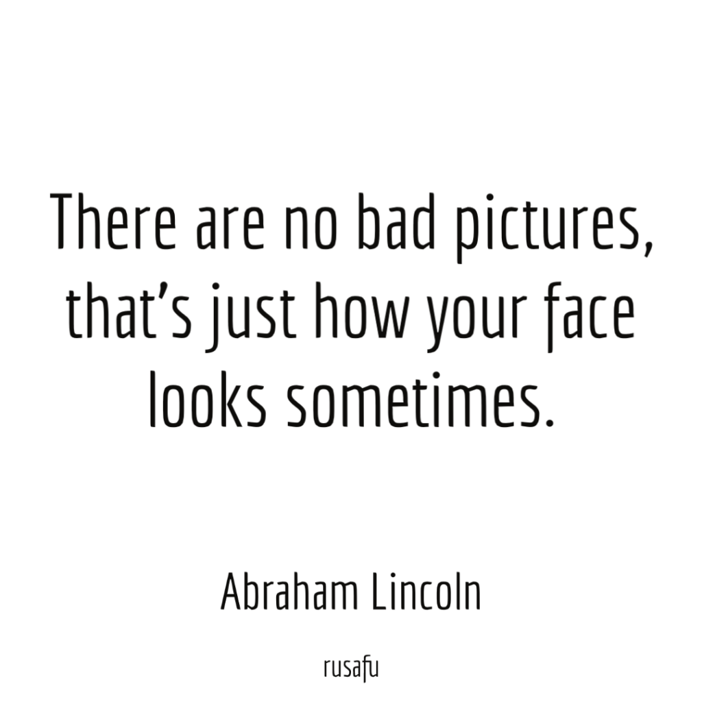 There are no bad pictures, that’s just how your face looks sometimes. - Abraham Lincoln