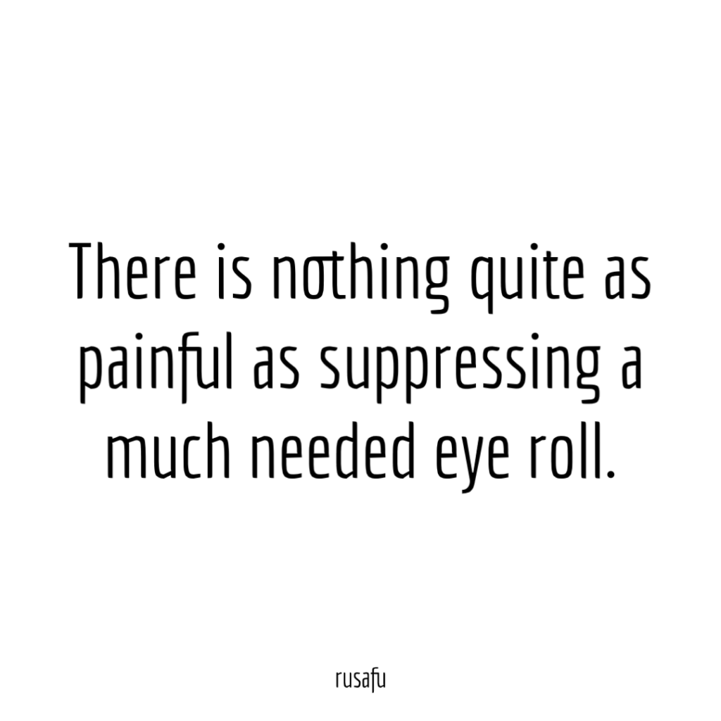 There is nothing quite as painful as suppressing a much needed eye roll.