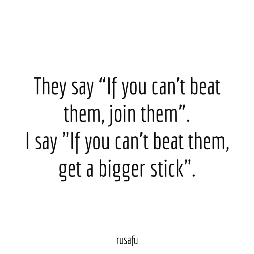 They say “If you can’t beat them, join them”. I say "If you can’t beat them, get a bigger stick".