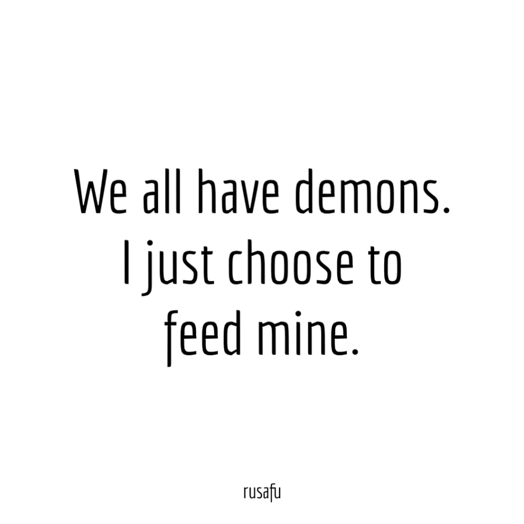 We all have demons. I just choose to feed mine.