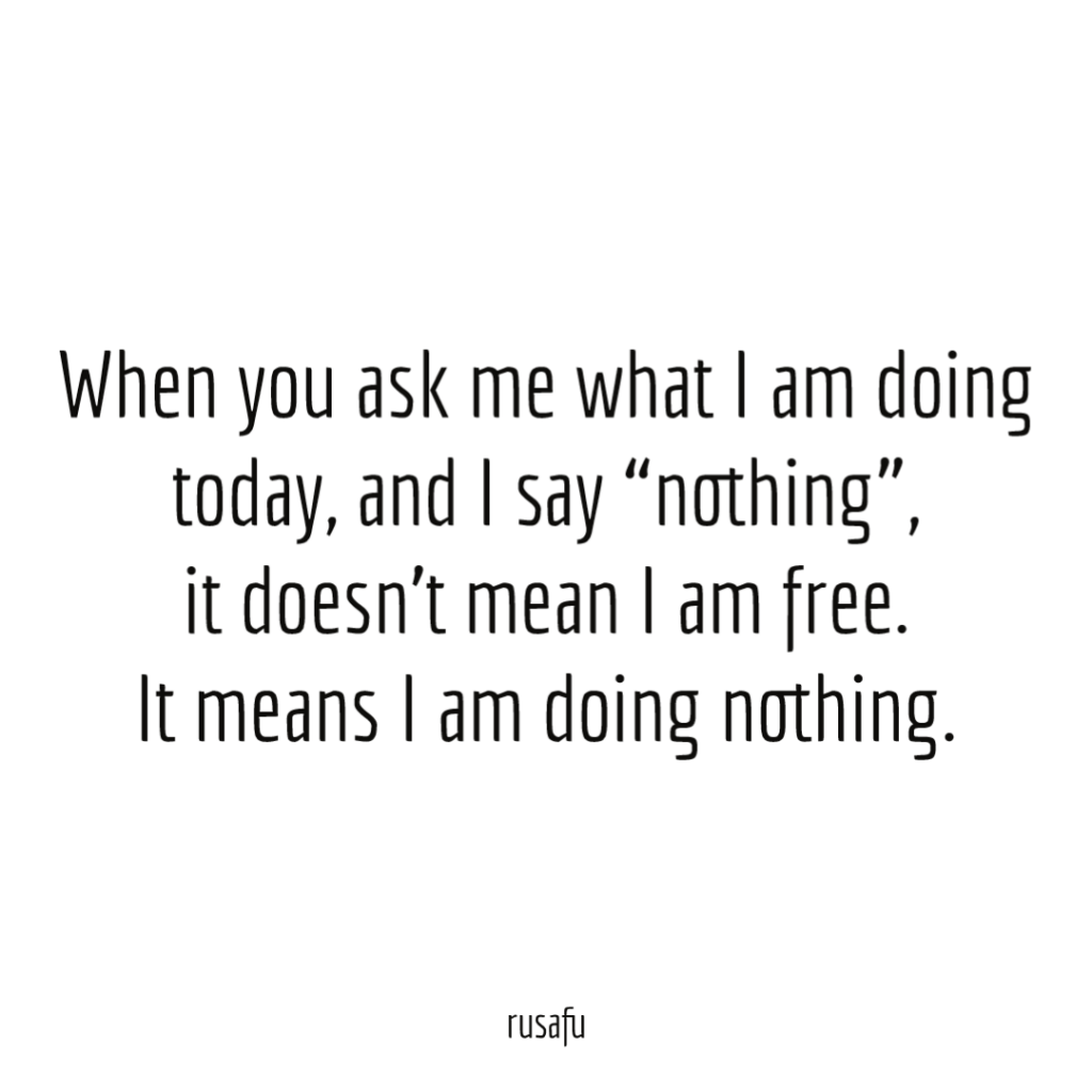 When you ask me what I am doing today, and I say “nothing”, it doesn’t mean I am free. It means I am doing nothing.