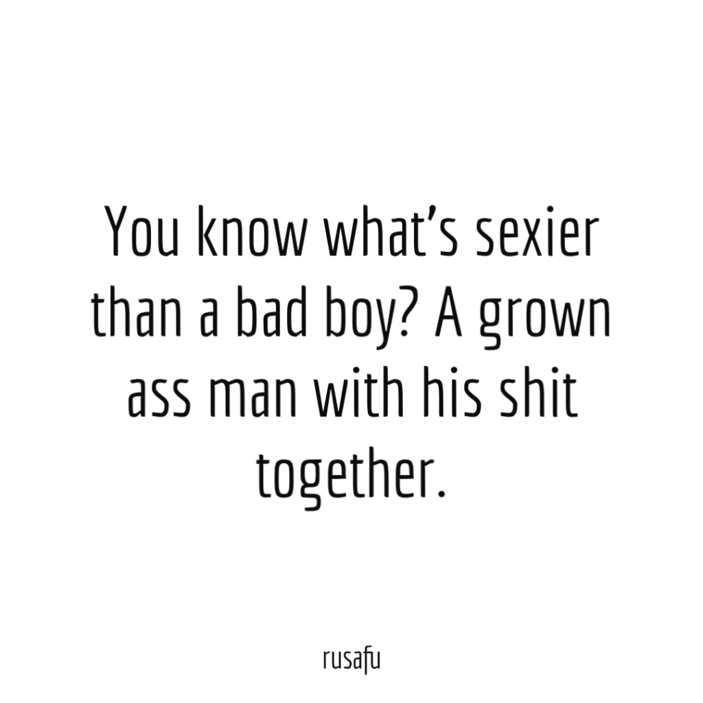 You know what’s sexier than a bad boy? A grown ass man with his shit together.