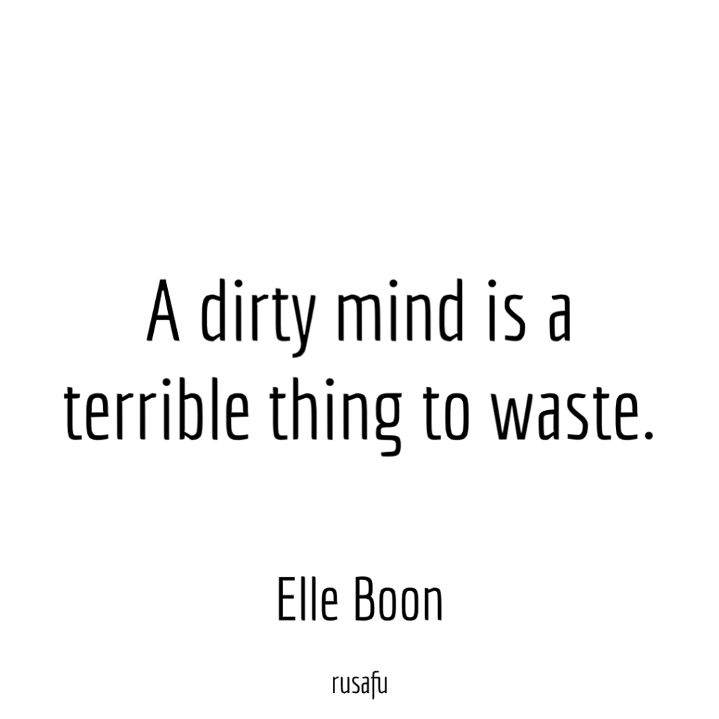 A dirty mind is a terrible thing to waste. ― Elle Boon