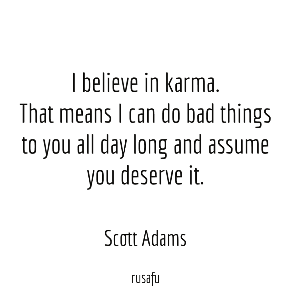 I believe in karma. That means I can do bad things to you all day long and assume you deserve it. - Scott Adams