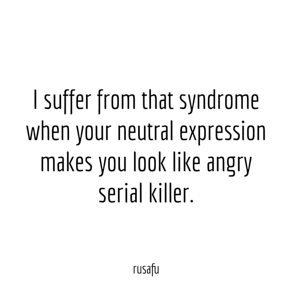 I suffer from that syndrome when your neutral expression makes you look like angry serial killer.