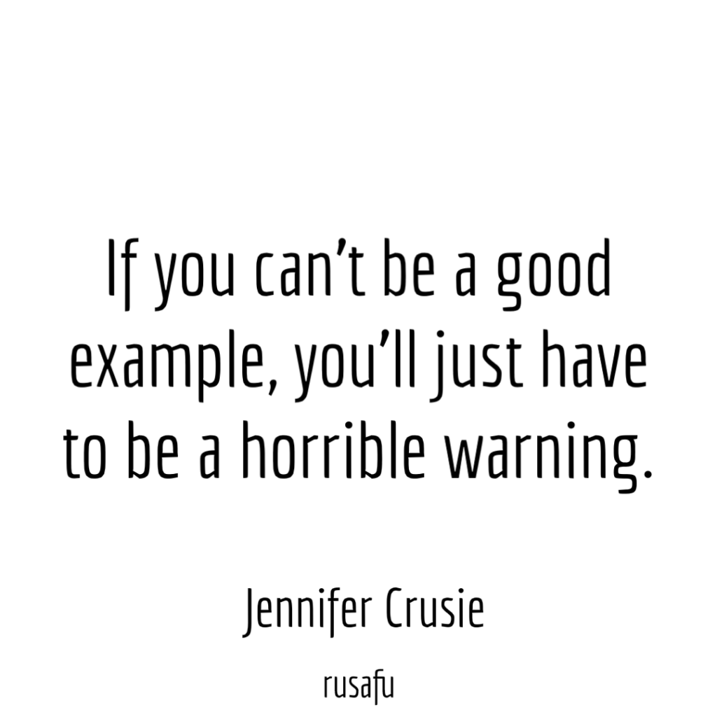 If you can’t be a good example, you’ll just have to be a horrible warning. - Jennifer Crusie