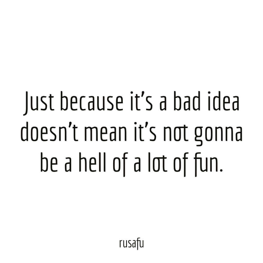Just because it’s a bad idea doesn’t mean it’s not gonna be a hell of a lot of fun.