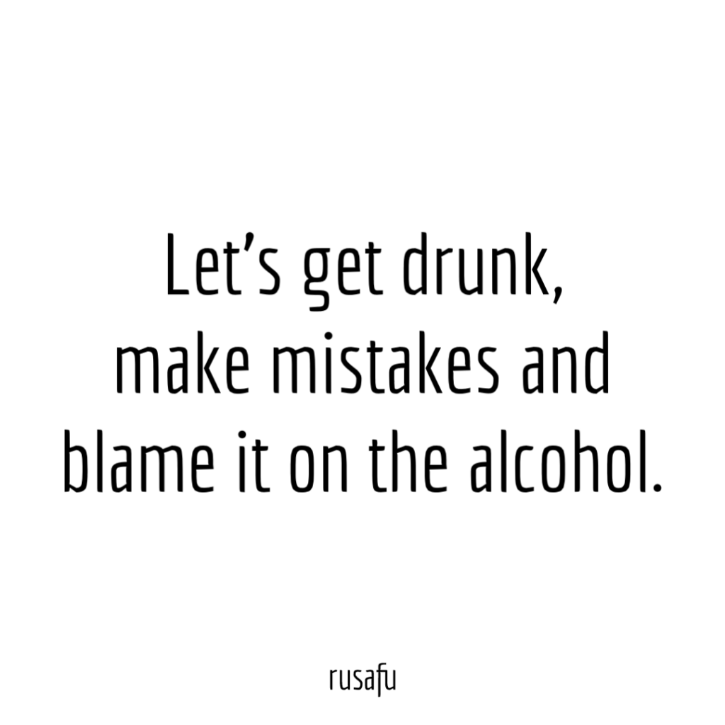 Let’s get drunk, make mistakes and blame it on the alcohol.