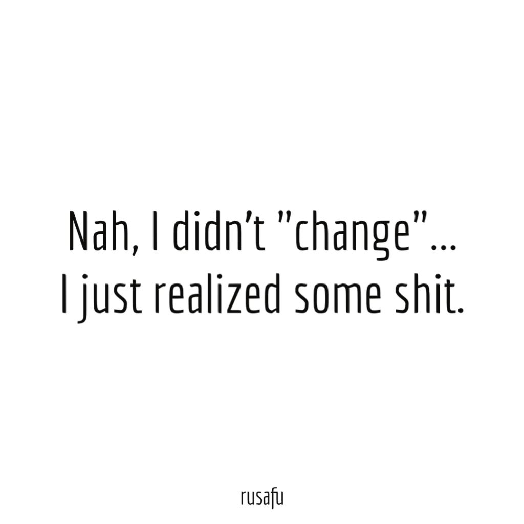 Nah, I didn’t "change"... I just realized some shit.