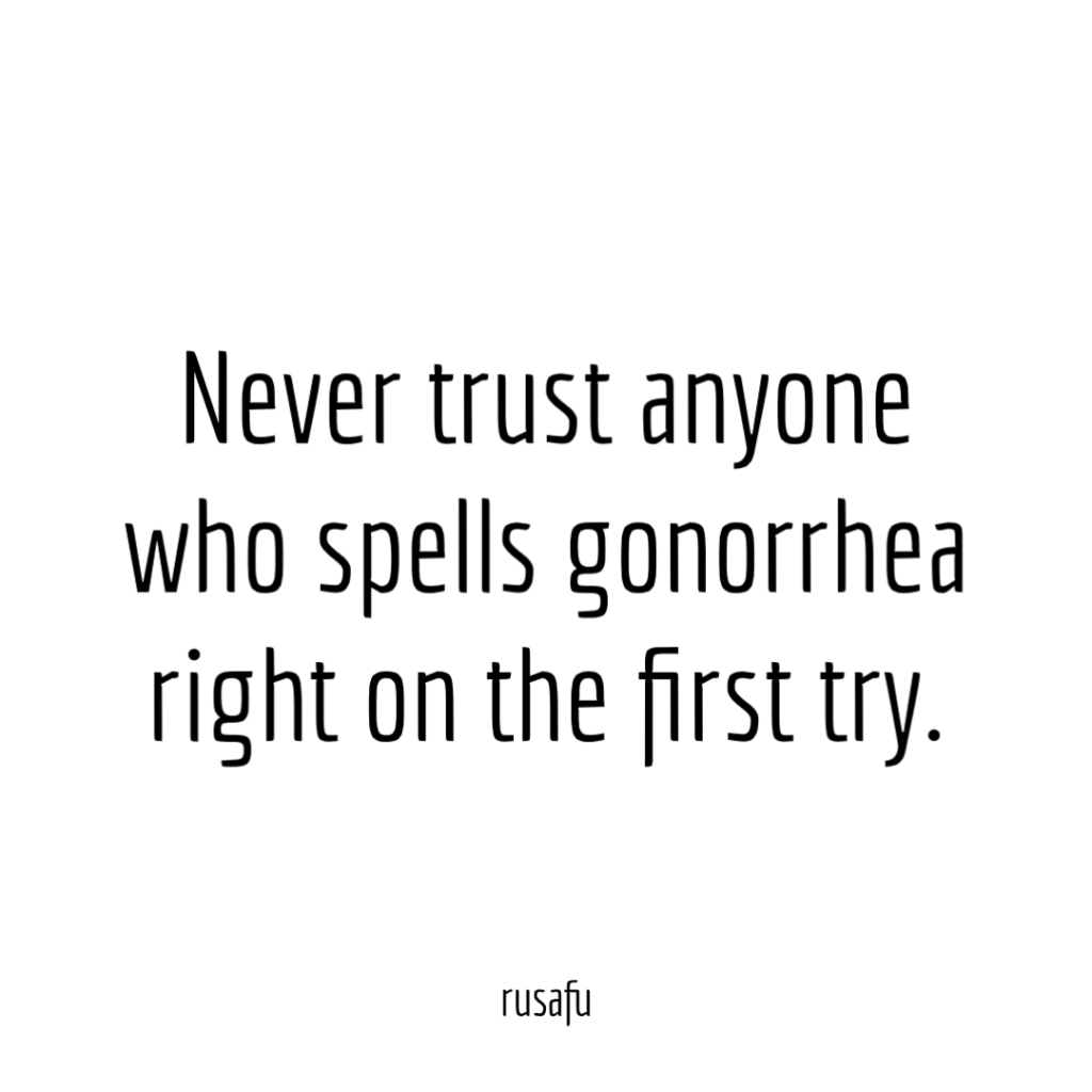 Never trust anyone who spells gonorrhea right on the first try.